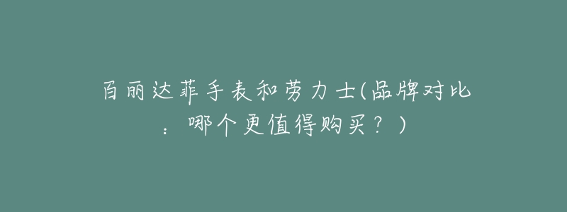 百丽达菲手表和劳力士(品牌对比:哪个更值得购买?)-名表号 百丽达菲手表和劳力士(品牌对比:哪个更值得购买?)