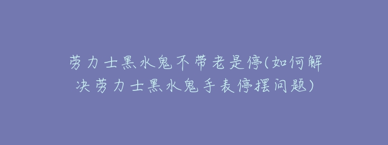 劳力士黑水鬼不带老是停(如何解决劳力士黑水鬼手表停摆问题)-名表号 劳力士黑水鬼不带老是停(如何解决劳力士黑水鬼手表停摆问题)