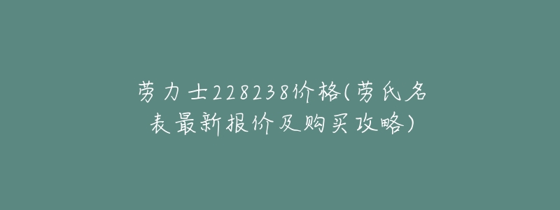 劳力士228238价格(劳氏名表最新报价及购买攻略)-名表号 劳力士228238价格(劳氏名表最新报价及购买攻略)