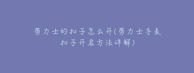 劳力士的扣子怎么开(劳力士手表扣子开启方法详解)-名表号 劳力士的扣子怎么开(劳力士手表扣子开启方法详解)