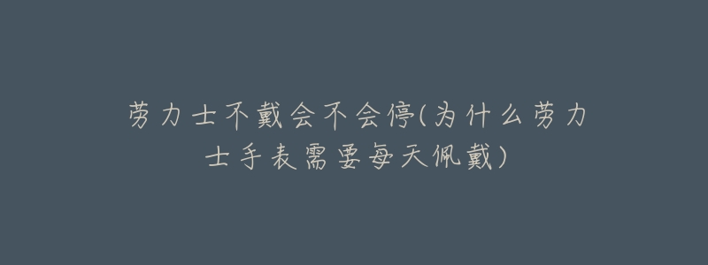劳力士不戴会不会停(为什么劳力士手表需要每天佩戴)-名表号 劳力士不戴会不会停(为什么劳力士手表需要每天佩戴)