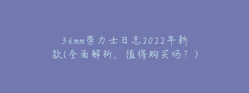 36mm劳力士日志2022年新款(全面解析,值得购买吗?)-名表号 36mm劳力士日志2022年新款(全面解析,值得购买吗?)