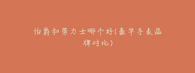 伯爵和劳力士哪个好(豪华手表品牌对比)-名表号 伯爵和劳力士哪个好(豪华手表品牌对比)