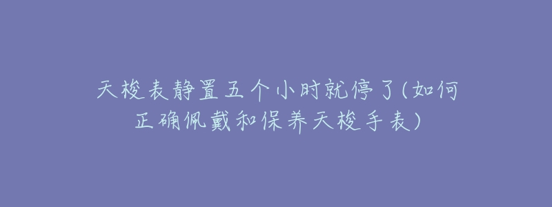 天梭表静置五个小时就停了(如何正确佩戴和保养天梭手表)-名表号 天梭表静置五个小时就停了(如何正确佩戴和保养天梭手表)