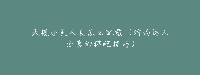 天梭小美人表怎么配戴(时尚达人分享的搭配技巧)-名表号 天梭小美人表怎么配戴(时尚达人分享的搭配技巧)