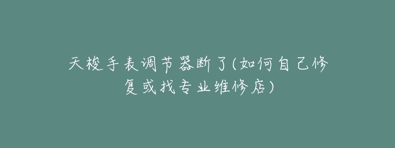 天梭手表调节器断了(如何自己修复或找专业维修店)-名表号 天梭手表调节器断了(如何自己修复或找专业维修店)