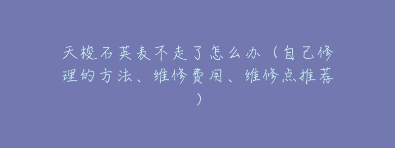 天梭石英表不走了怎么办(自己修理的方法、维修费用、维修点推荐)-名表号 天梭石英表不走了怎么办(自己修理的方法、维修费用、维修点推荐)