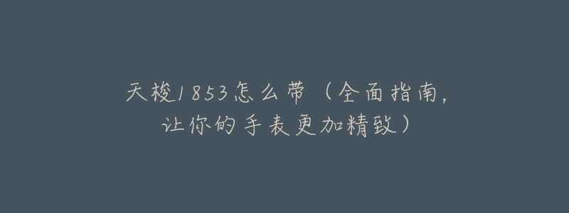 天梭1853怎么带(全面指南,让你的手表更加精致)-名表号 天梭1853怎么带(全面指南,让你的手表更加精致)