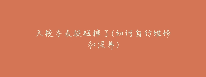 天梭手表旋钮掉了(如何自行维修和保养)-名表号 天梭手表旋钮掉了(如何自行维修和保养)