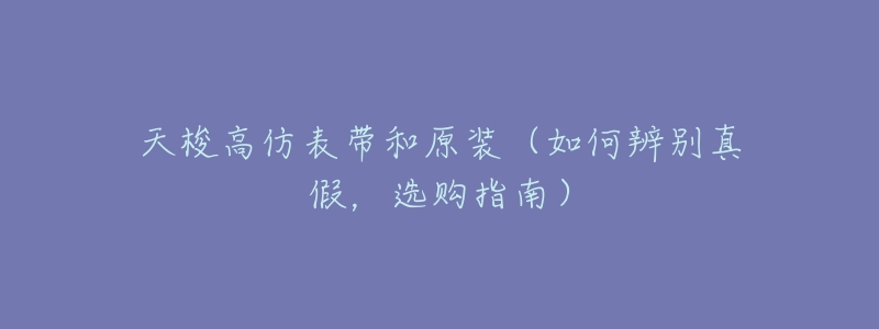 天梭高仿表带和原装(如何辨别真假,选购指南)-名表号 天梭高仿表带和原装(如何辨别真假,选购指南)