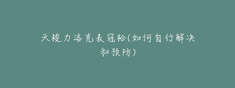 天梭力洛克表冠松(如何自行解决和预防)-名表号 天梭力洛克表冠松(如何自行解决和预防)