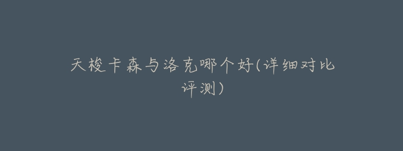 天梭卡森与洛克哪个好(详细对比评测)-名表号 天梭卡森与洛克哪个好(详细对比评测)