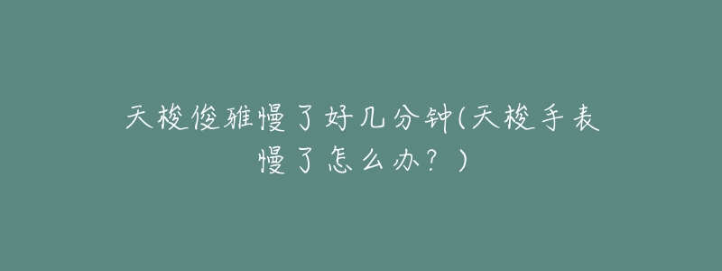 天梭俊雅慢了好几分钟(天梭手表慢了怎么办?)-名表号 天梭俊雅慢了好几分钟(天梭手表慢了怎么办?)