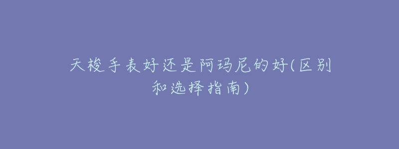 天梭手表好还是阿玛尼的好(区别和选择指南)-名表号 天梭手表好还是阿玛尼的好(区别和选择指南)