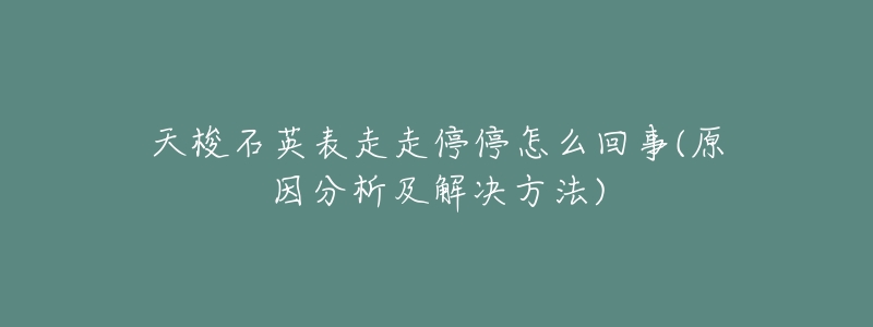 天梭石英表走走停停怎么回事(原因分析及解决方法)-名表号 天梭石英表走走停停怎么回事(原因分析及解决方法)
