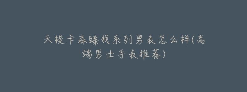 天梭卡森臻我系列男表怎么样(高端男士手表推荐)-名表号 天梭卡森臻我系列男表怎么样(高端男士手表推荐)