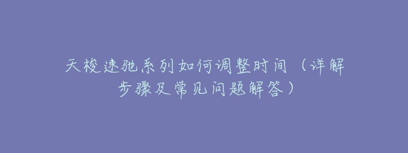 天梭速驰系列如何调整时间(详解步骤及常见问题解答)-名表号 天梭速驰系列如何调整时间(详解步骤及常见问题解答)
