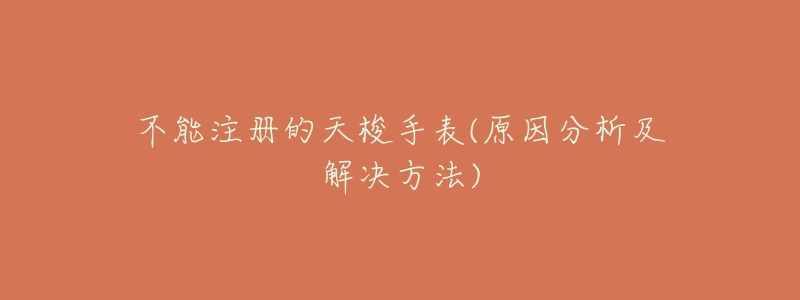 不能注册的天梭手表(原因分析及解决方法)-名表号 不能注册的天梭手表(原因分析及解决方法)