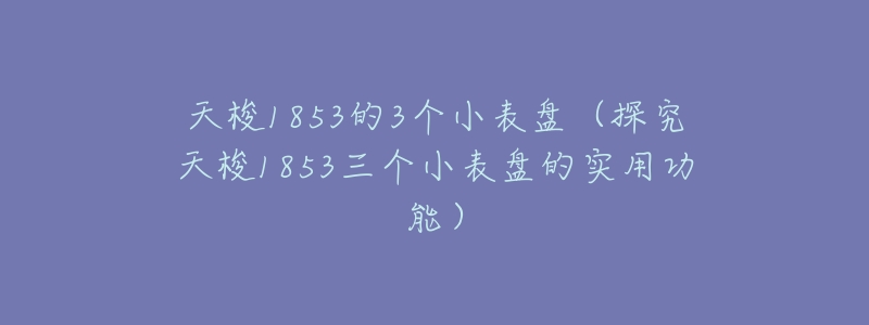 天梭1853的3个小表盘(探究天梭1853三个小表盘的实用功能)-名表号 天梭1853的3个小表盘(探究天梭1853三个小表盘的实用功能)