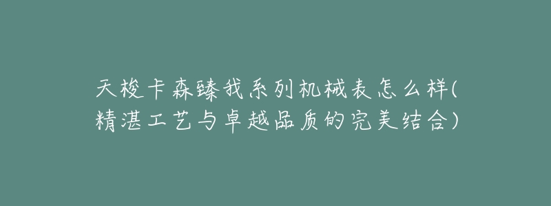 天梭卡森臻我系列机械表怎么样(精湛工艺与卓越品质的完美结合)-名表号 天梭卡森臻我系列机械表怎么样(精湛工艺与卓越品质的完美结合)