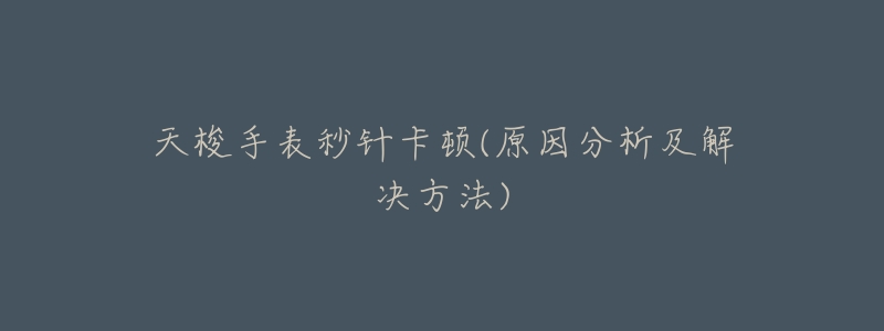 天梭手表秒针卡顿(原因分析及解决方法)-名表号 天梭手表秒针卡顿(原因分析及解决方法)