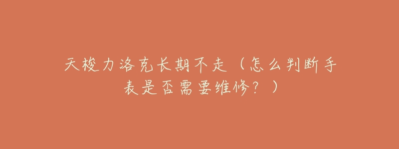 天梭力洛克长期不走(怎么判断手表是否需要维修?)-名表号 天梭力洛克长期不走(怎么判断手表是否需要维修?)