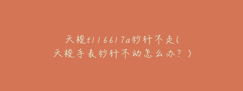 天梭t116617a秒针不走(天梭手表秒针不动怎么办?)-名表号 天梭t116617a秒针不走(天梭手表秒针不动怎么办?)
