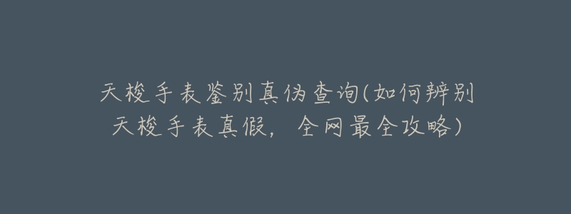 天梭手表鉴别真伪查询(如何辨别天梭手表真假,全网最全攻略)-名表号 天梭手表鉴别真伪查询(如何辨别天梭手表真假,全网最全攻略)