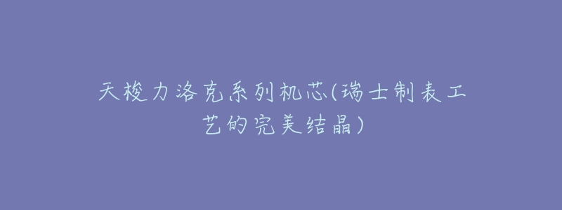 天梭力洛克系列机芯(瑞士制表工艺的完美结晶)-名表号 天梭力洛克系列机芯(瑞士制表工艺的完美结晶)
