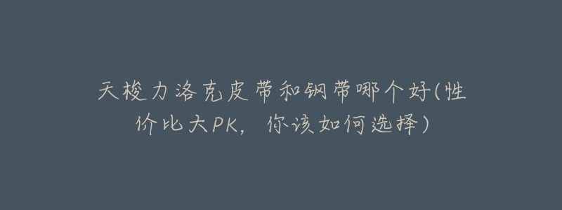 天梭力洛克皮带和钢带哪个好(性价比大PK,你该如何选择)-名表号 天梭力洛克皮带和钢带哪个好(性价比大PK,你该如何选择)