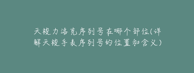 天梭力洛克序列号在哪个部位(详解天梭手表序列号的位置和含义)-名表号 天梭力洛克序列号在哪个部位(详解天梭手表序列号的位置和含义)