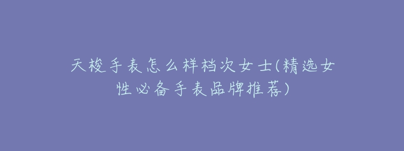 天梭手表怎么样档次女士(精选女性必备手表品牌推荐)-名表号 天梭手表怎么样档次女士(精选女性必备手表品牌推荐)