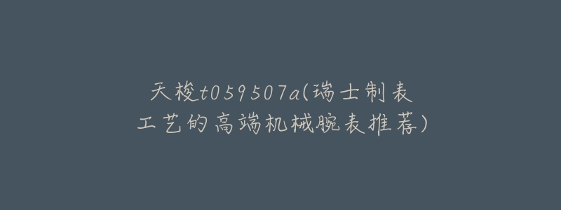 天梭t059507a(瑞士制表工艺的高端机械腕表推荐)-名表号 天梭t059507a(瑞士制表工艺的高端机械腕表推荐)