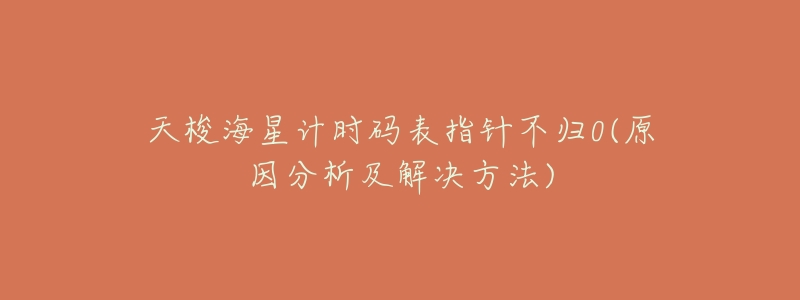 天梭海星计时码表指针不归0(原因分析及解决方法)-名表号 天梭海星计时码表指针不归0(原因分析及解决方法)