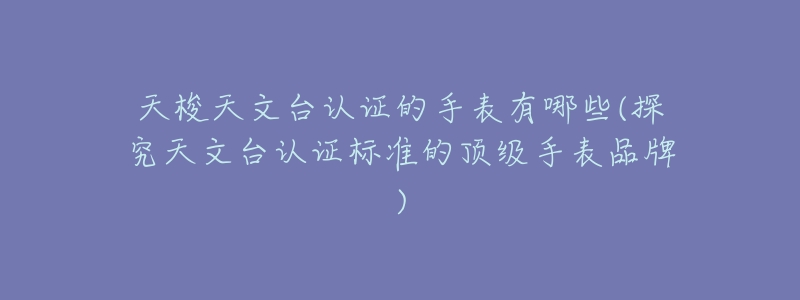 天梭天文台认证的手表有哪些(探究天文台认证标准的顶级手表品牌)-名表号 天梭天文台认证的手表有哪些(探究天文台认证标准的顶级手表品牌)