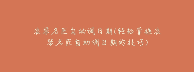 浪琴名匠自动调日期(轻松掌握浪琴名匠自动调日期的技巧)-名表号 浪琴名匠自动调日期(轻松掌握浪琴名匠自动调日期的技巧)