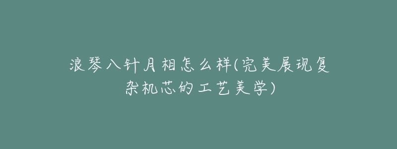 浪琴八针月相怎么样(完美展现复杂机芯的工艺美学)-名表号 浪琴八针月相怎么样(完美展现复杂机芯的工艺美学)