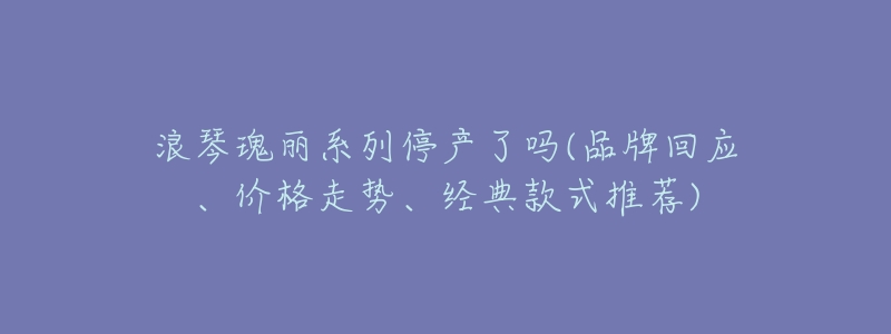 浪琴瑰丽系列停产了吗(品牌回应、价格走势、经典款式推荐)-名表号 浪琴瑰丽系列停产了吗(品牌回应、价格走势、经典款式推荐)