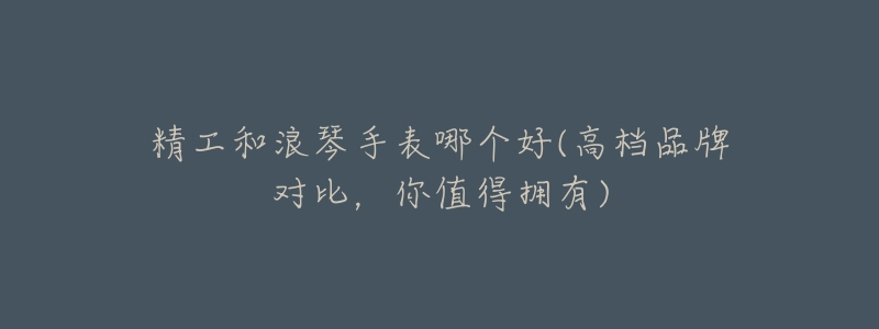 精工和浪琴手表哪个好(高档品牌对比,你值得拥有)-名表号 精工和浪琴手表哪个好(高档品牌对比,你值得拥有)