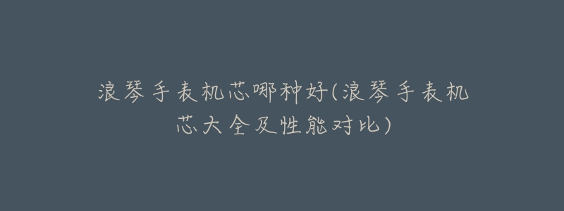 浪琴手表机芯哪种好(浪琴手表机芯大全及性能对比)-名表号 浪琴手表机芯哪种好(浪琴手表机芯大全及性能对比)