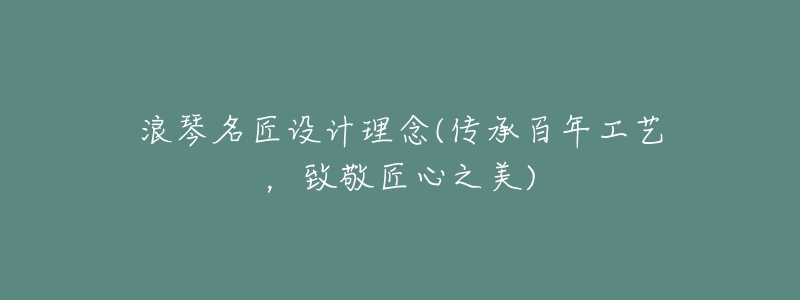 浪琴名匠设计理念(传承百年工艺，致敬匠心之美)