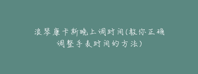 浪琴康卡斯晚上调时间(教你正确调整手表时间的方法)-名表号 浪琴康卡斯晚上调时间(教你正确调整手表时间的方法)