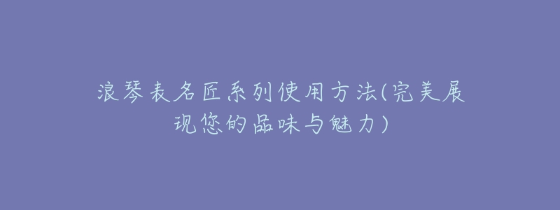 浪琴表名匠系列使用方法(完美展现您的品味与魅力)