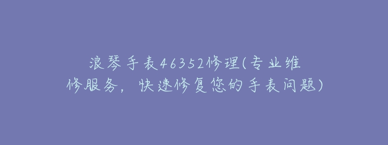 浪琴手表46352修理(专业维修服务,快速修复您的手表问题)-名表号 浪琴手表46352修理(专业维修服务,快速修复您的手表问题)