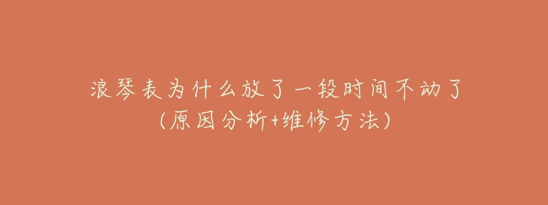浪琴表为什么放了一段时间不动了(原因分析+维修方法)