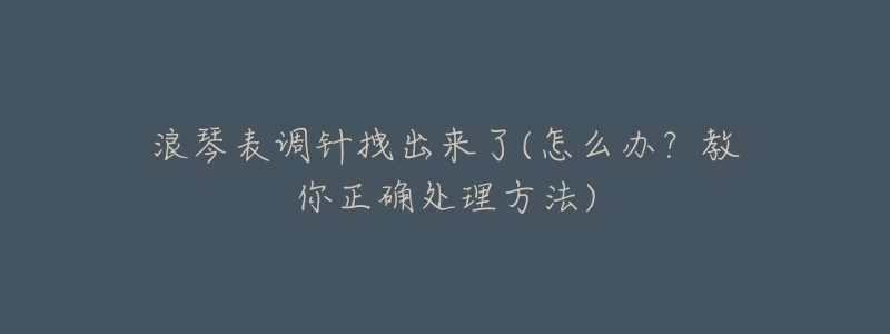 浪琴表调针拽出来了(怎么办?教你正确处理方法)-名表号 浪琴表调针拽出来了(怎么办?教你正确处理方法)