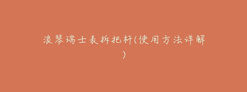 浪琴瑞士表拆把杆(使用方法详解)-名表号 浪琴瑞士表拆把杆(使用方法详解)