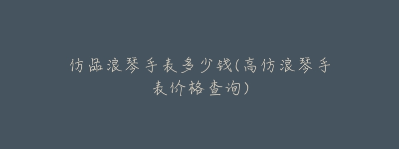 仿品浪琴手表多少钱(高仿浪琴手表价格查询)