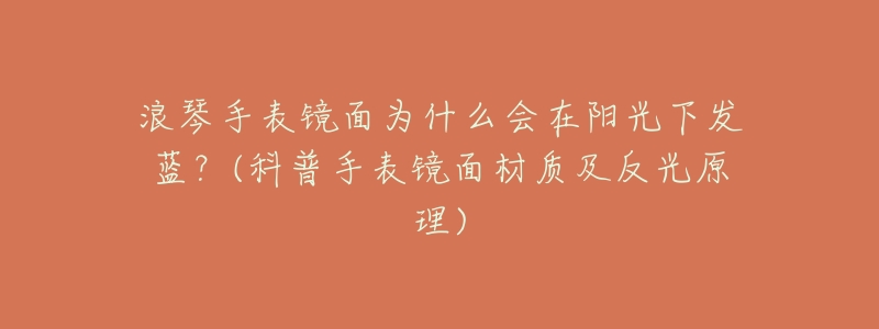 浪琴手表镜面为什么会在阳光下发蓝?(科普手表镜面材质及反光原理)-名表号 浪琴手表镜面为什么会在阳光下发蓝?(科普手表镜面材质及反光原理)
