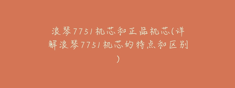 浪琴7751机芯和正品机芯(详解浪琴7751机芯的特点和区别)-名表号 浪琴7751机芯和正品机芯(详解浪琴7751机芯的特点和区别)